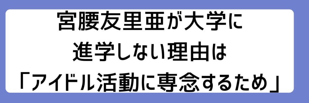 宮腰友里亜さんは大学に進学しない理由は「アイドル活動に専念するため」とされる理由