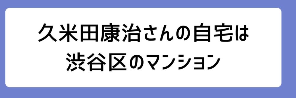 久米田康治さんの自宅は渋谷区のマンションとされる理由