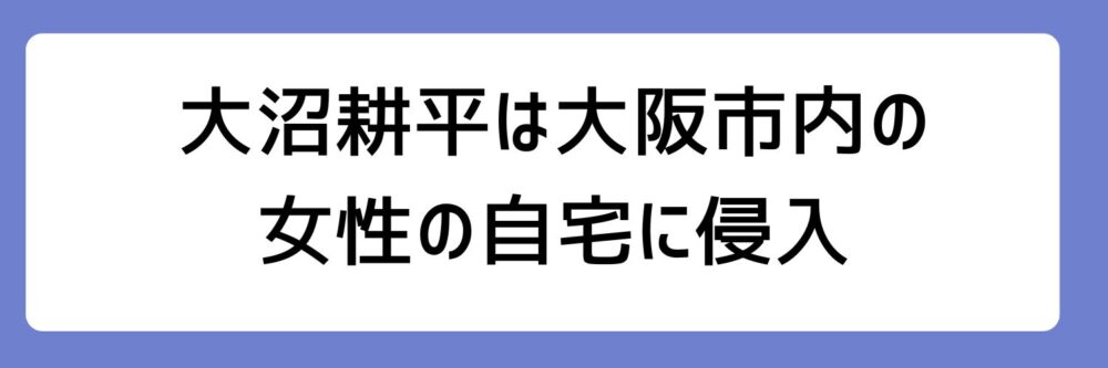 大沼耕平さんは、大阪市内の女性の自宅に侵入したとされる理由